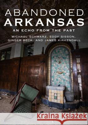 Abandoned Arkansas: An Echo from the Past Michael Schwarz Eddy Sisson James KirKendall 9781634990974
