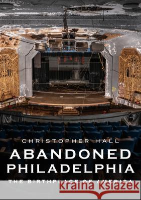 Abandoned Philadelphia: The Birthplace of America Christopher Hall 9781634993166 America Through Time