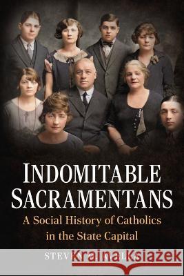 Indomitable Sacramentans: A Social History of Catholics in the State Capital Steven M. Avella 9781634994538 America Through Time