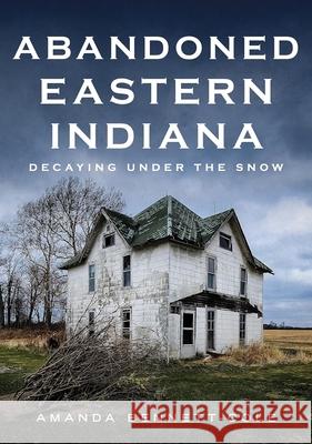 Abandoned Eastern Indiana: Decaying Under the Snow Amanda Bennett-Cole 9781634994903 America Through Time