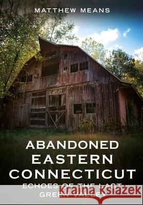 Abandoned Eastern Connecticut: Echoes of the Last Green Valley Matthew Means 9781634995207 America Through Time