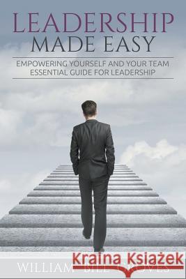 Leadership Made Easy: Empowering Yourself And Your Team - Essential Guide For Leadership Groves, William Bill 9781635010015 Speedy Publishing LLC