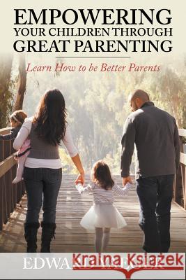 Empowering Children Through Great Parenting: Becoming Better Parents Yeager, Edward 9781635010053