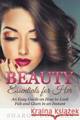 Beauty Essentials for Her: How to Look Fab and Glam in an Instant Douglas, Sharon 9781635010060