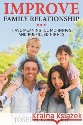 Improve Family Relationships: Have Meaningful Mornings and Fulfilled Nights Garner, Joseph 9781635010077 Speedy Publishing LLC