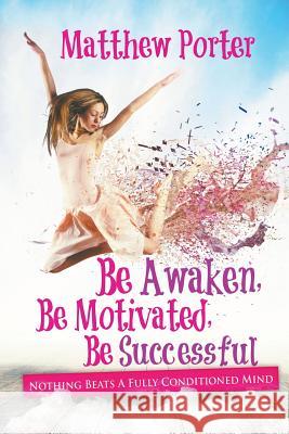 Be Awaken, Be Motivated, Be Successful: Nothing Beats A Fully Conditioned Mind Porter, Matthew 9781635010374