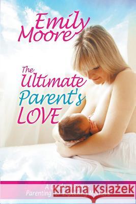 The Ultimate Parent's Love: A Guide to Better Parenting for Expecting Mothers Emily Moore   9781635010411