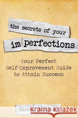 The Secrets of Your Imperfections: Your Perfect Self-Improvement Guide to Attain Success Sullivan, Gloria 9781635011456 Speedy Publishing LLC