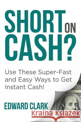 Short On Cash? Use These Super-Fast and Easy Ways to Get Instant Cash! Edward Clark 9781635012613