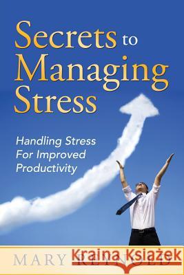 Secrets To Managing Stress: Handling Stress For Improved Productivity Reynolds, Mary 9781635012620