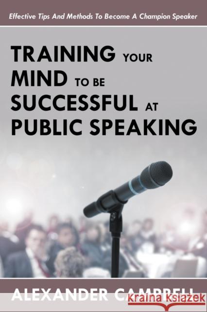 Training Your Mind To Be Successful At Public Speaking: Effective Tips And Methods To Become A Champion Speaker Alexander Campbell, Sir (Veterinary Poisons Information Service London) 9781635012682
