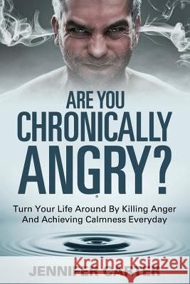 Are You Chronically Angry?: Turn Your Life Around By Killing Anger And Achieving Calmness Everyday Carter, Jennifer 9781635012743 Speedy Publishing LLC