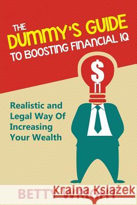 The Dummy's Guide To Boosting Financial IQ: Realistic and Legal Way Of Increasing Your Wealth Wright, Betty 9781635012774 Speedy Publishing LLC