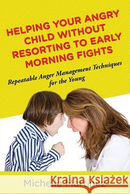 Helping Your Angry Child Without Resorting To Early Morning Fights: Repeatable Anger Management Techniques for the Young Martinez, Michelle 9781635012804 Speedy Publishing LLC