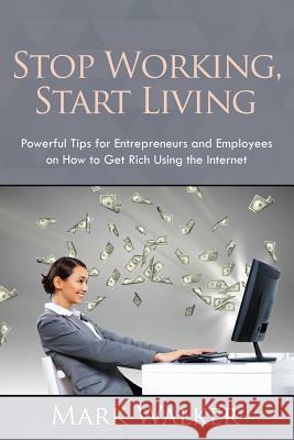 Stop Working, Start Living: Powerful Tips for Entrepreneurs and Employees on How to Get Rich Using the Internet Mark Walker 9781635012828 Speedy Publishing LLC