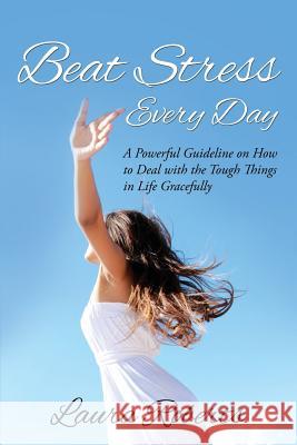 Beat Stress Every Day: A Powerful Guideline on How to Deal with the Tough Things in Life Gracefully Laura Roberts 9781635012958