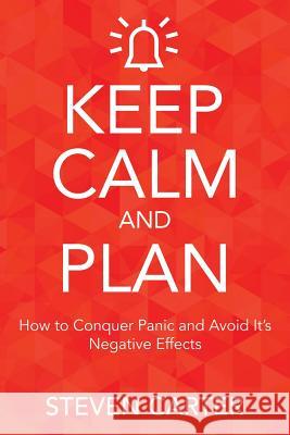 Keep Calm and Plan: How to Conquer Panic and Avoid Its Negative Effects Steven Carter 9781635012972 Speedy Publishing LLC