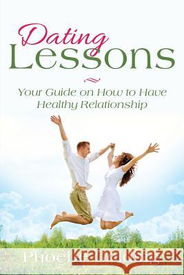 Dating Lessons: Your Guide on How to Have Healthy Relationship Phoebe Golding 9781635013122 Speedy Publishing LLC