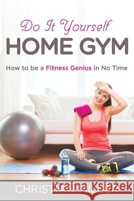 Do It Yourself Home Gym: How to be a Fitness Genius in No Time Miller, Christian 9781635013214