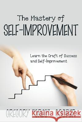 The Mastery of Self-Improvement: Learn the Craft of Success and Self-Improvement Gregory Greg Cooper 9781635013245