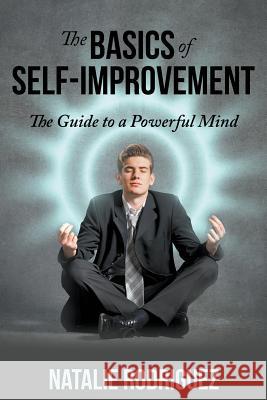 The Basics of Self-Improvement: The Guide to a Powerful Mind Natalie Rodriguez   9781635013252 Speedy Publishing LLC