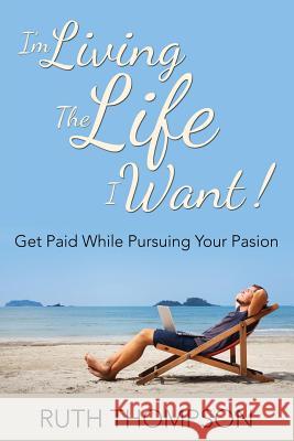 I'm Living The Life I Want!: Get Paid while Pursuing Your Passion Thompson, Ruth 9781635014235 Speedy Publishing LLC