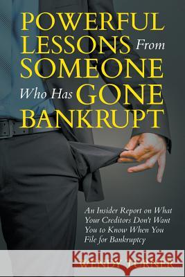 Powerful Lessons Someone Who Has Gone Bankrupt: An Insider Report on What Your Creditors Don't Want You to Know When You File for Bankruptcy Wendy Turner 9781635014303