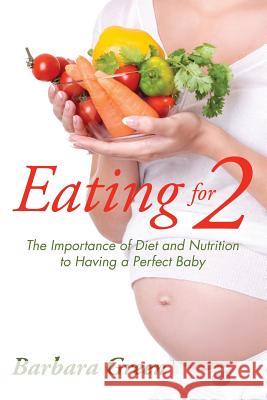 Eating for Two: The Importance of Diet and Nutrition to Having a Perfect Baby Barbara Green 9781635014334