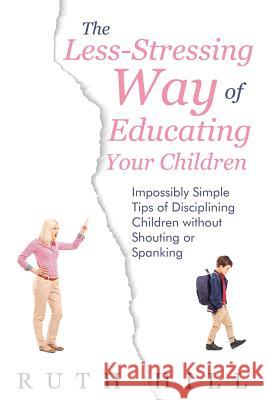 The Less-Stressing Way of Educating Your Children: Impossibly Simple Tips of Disciplining Children without Shouting or Spanking Hill, Ruth 9781635014341 Speedy Publishing LLC