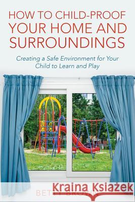 How To Child-Proof Your Home and Surroundings: Creating a Safe Environment for Your Child to Learn and Play Brown, Betty 9781635014358 Speedy Publishing LLC