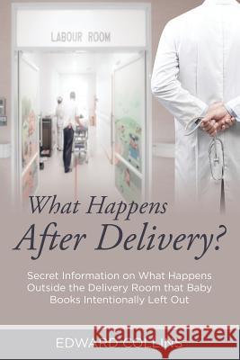 What Happens After Delivery?: Secret Information on What Happens Outside the Delivery Room that Baby Books Intentionally Left Out Collins, Edward 9781635014365 Speedy Publishing LLC