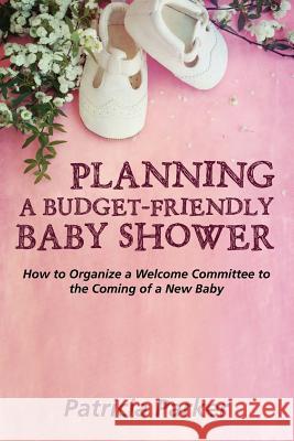 Planning a Budget-Friendly Baby Shower: How to Organize a Welcome Committee to the Coming of a New Baby Patricia Parker 9781635014389 Speedy Publishing LLC