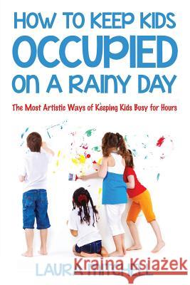 How to Keep Kids Occupied On A Rainy Day: The Most Artistic Ways of Keeping Kids Busy for Hours Mitchell, Laura 9781635014396
