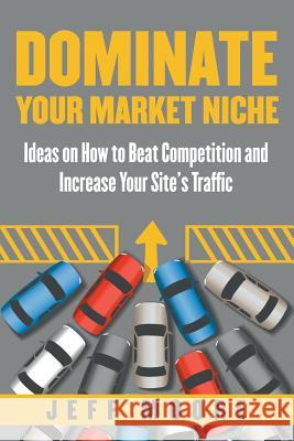 Dominate Your Market Niche: Ideas on How to Beat Competition and Increase Your Site's Traffic Jeff Moore 9781635014419