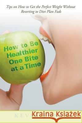 How to Be Healthier One Bite at a Time: Tips on How to Get the Perfect Weight without Resorting to Diet Plan Fads Jones, Kevin 9781635014891