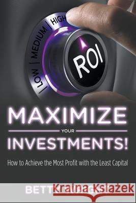 Maximize Your Investments!: How to Achieve the Most Profit With The Least Capital Wright, Betty 9781635014952 Speedy Publishing LLC