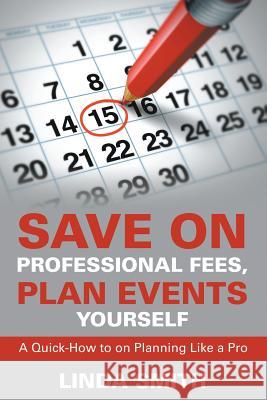 Save on Professional Fees, Plan Events Yourself: A Quick-How to on Planning Like a Pro Linda Smith 9781635015003