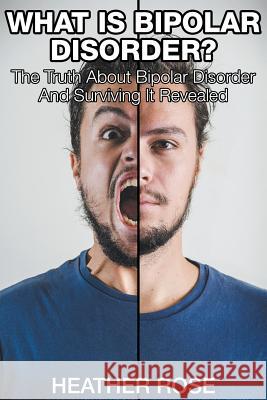 What Is Bipolar Disorder: The Truth About Bipolar Disorder And Surviving It Revealed Rose, Heather 9781635015249