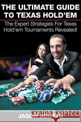 The Ultimate Guide To Texas Hold'em: The Expert Strategies For Texas Hold'em Tournaments Revealed! Jason Scotts 9781635015386