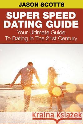 Super Speed Dating Guide: Your Ultimate Guide To Dating In The 21st Century Scotts, Jason 9781635015416