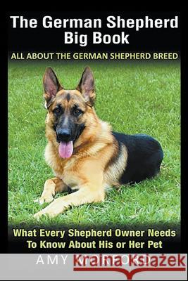 The German Shepherd Big Book: All About the German Shepherd Breed: What Every Shepherd Owner Needs to Know About His or Her Pet Morford, Amy 9781635015799