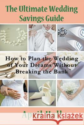 The Ultimate Wedding Savings Guide: How to Plan the Wedding of Your Dreams Without Breaking the Bank Hall, April 9781635015829 Speedy Publishing LLC
