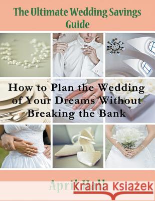 The Ultimate Wedding Savings Guide (Large Print): How to Plan the Wedding of Your Dreams Without Breaking the Bank Hall, April 9781635015904 Speedy Publishing LLC
