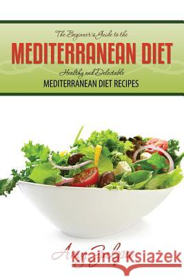 The Beginner's Guide to the Mediterranean Diet: Healthy and Delectable Mediterranean Diet Recipes Amy Zulpa 9781635016413 Speedy Publishing LLC