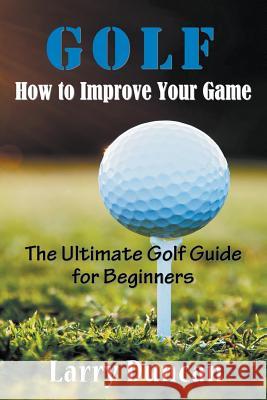 Golf: How to Improve Your Game: The Ultimate Golf Guide for Beginners Duncan, Larry 9781635017519 Speedy Publishing LLC