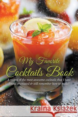 My Favorite Cocktails Book: A Record of the Most Awesome Cocktails That I Have Found or Created & Still Remember How to Make! Journal Easy   9781635019650 Speedy Publishing LLC