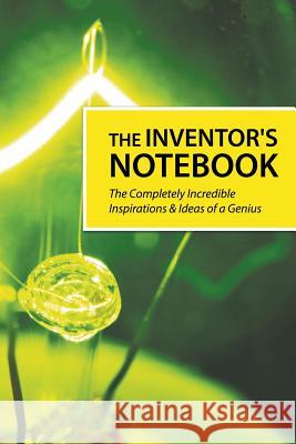 The Inventor's Notebook: The Completely Incredible Inspirations & Ideas of a Genius Journal Easy 9781635019773 Speedy Publishing LLC