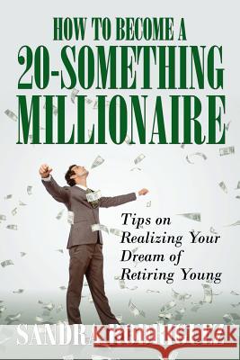 How to Become a 20-Something Millionaire: Tips on Realizing Your Dream of Retiring Young Sandra Rodriguez 9781635019872