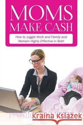 Moms Make Cash: How to Juggle Work and Family and Remain Highly Effective in Both Patricia Martin 9781635019902 Speedy Publishing LLC