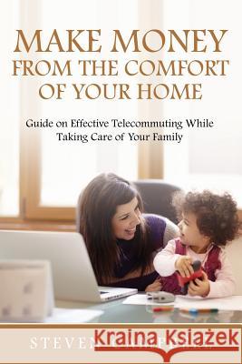 Make Money from the Comfort of Your Home: Guide on Effective Telecommuting While Taking Care of Your Family Steven Campbell 9781635019926